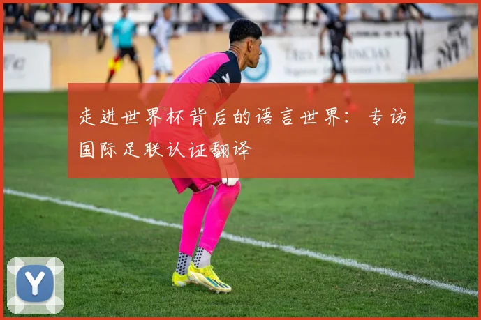 走进世界杯背后的语言世界：专访国际足联认证翻译