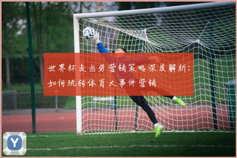 世界杯麦当劳营销策略深度解析：如何玩转体育大事件营销