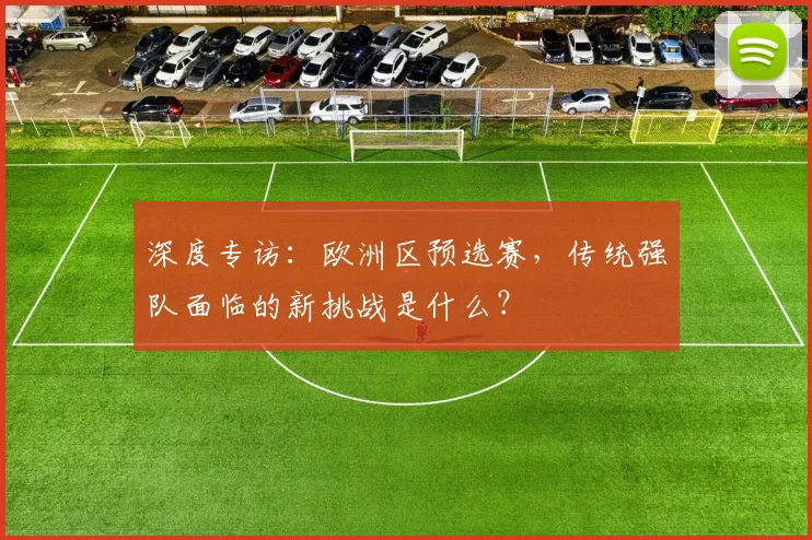 深度专访：欧洲区预选赛，传统强队面临的新挑战是什么？