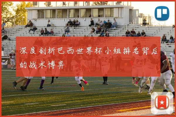 深度剖析巴西世界杯小组排名背后的战术博弈