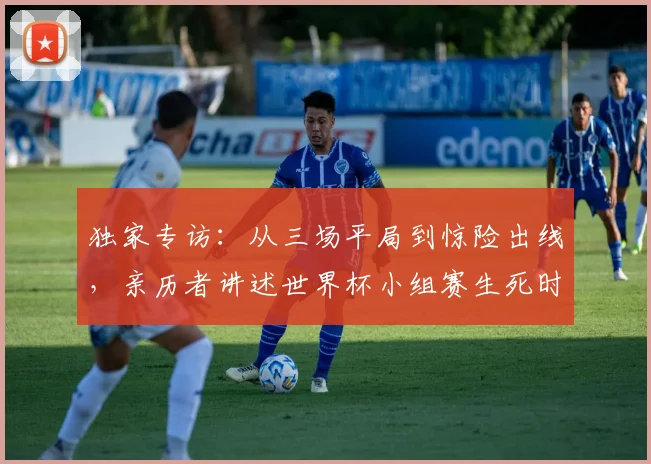 独家专访：从三场平局到惊险出线，亲历者讲述世界杯小组赛生死时刻