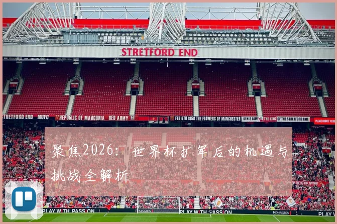 聚焦2026：世界杯扩军后的机遇与挑战全解析