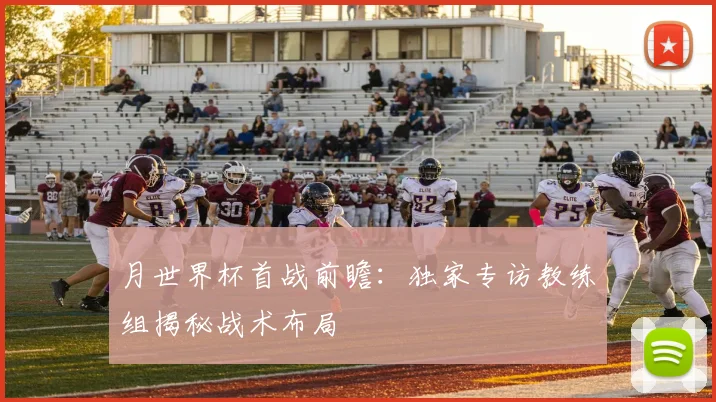 月世界杯首战前瞻：独家专访教练组揭秘战术布局