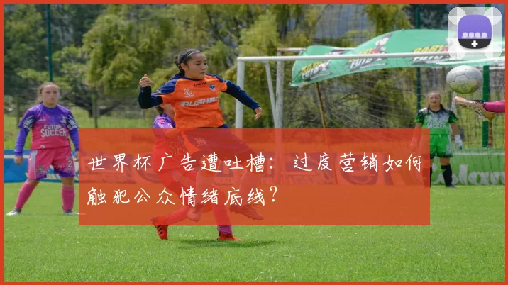世界杯广告遭吐槽：过度营销如何触犯公众情绪底线？