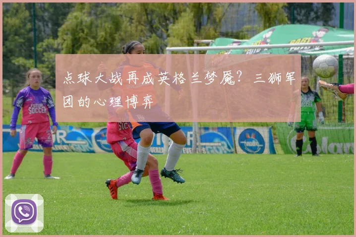 点球大战再成英格兰梦魇？三狮军团的心理博弈