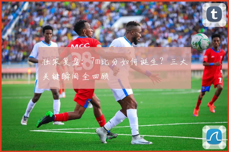 独家复盘：7m比分如何诞生？三大关键瞬间全回顾