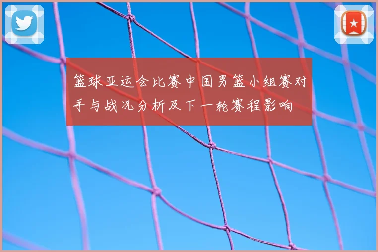 篮球亚运会比赛中国男篮小组赛对手与战况分析及下一轮赛程影响