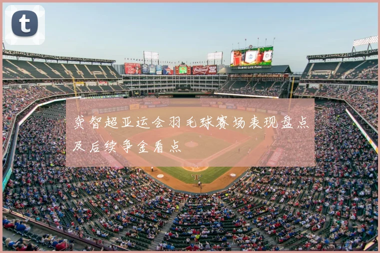 龚智超亚运会羽毛球赛场表现盘点及后续争金看点