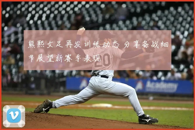 熊熙女足再发训练动态 分享备战细节展望新赛季表现