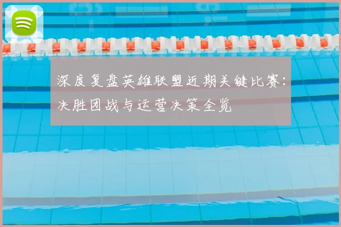 深度复盘英雄联盟近期关键比赛：决胜团战与运营决策全览