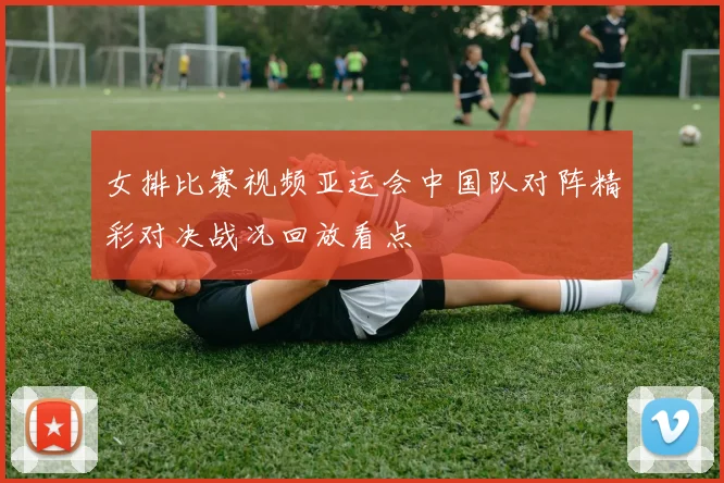 女排比赛视频亚运会中国队对阵精彩对决战况回放看点