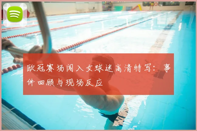 欧冠赛场闯入女球迷高清特写：事件回顾与现场反应