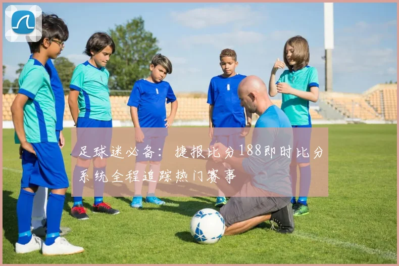 足球迷必备：捷报比分188即时比分系统全程追踪热门赛事