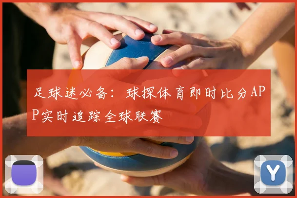 足球迷必备：球探体育即时比分APP实时追踪全球联赛