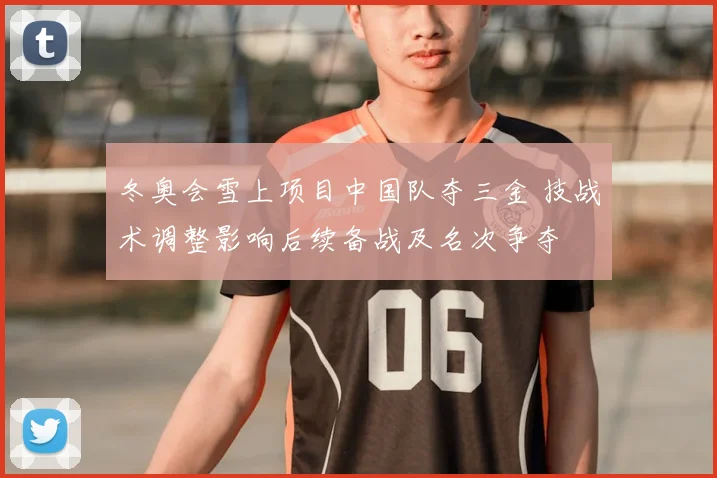 冬奥会雪上项目中国队夺三金 技战术调整影响后续备战及名次争夺