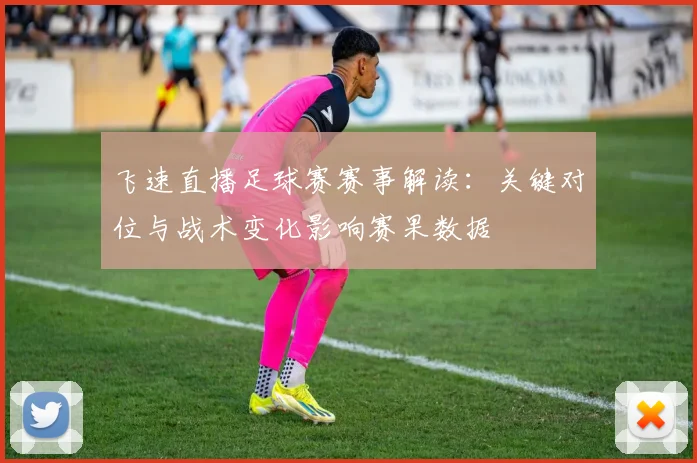 飞速直播足球赛赛事解读：关键对位与战术变化影响赛果数据