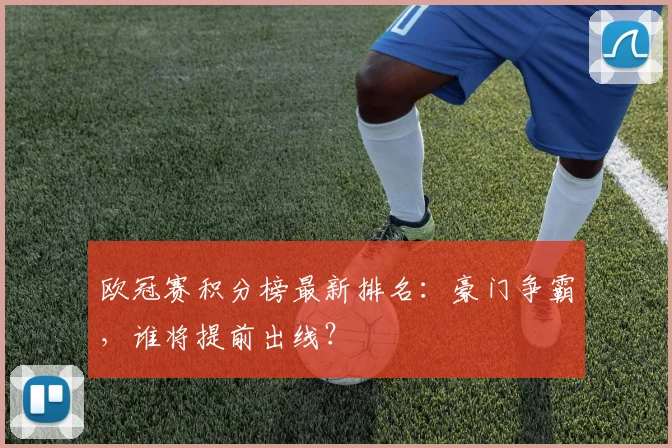 欧冠赛积分榜最新排名：豪门争霸，谁将提前出线？