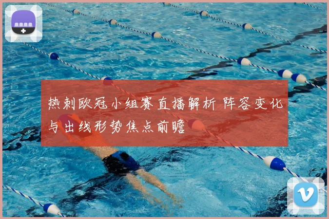 热刺欧冠小组赛直播解析 阵容变化与出线形势焦点前瞻