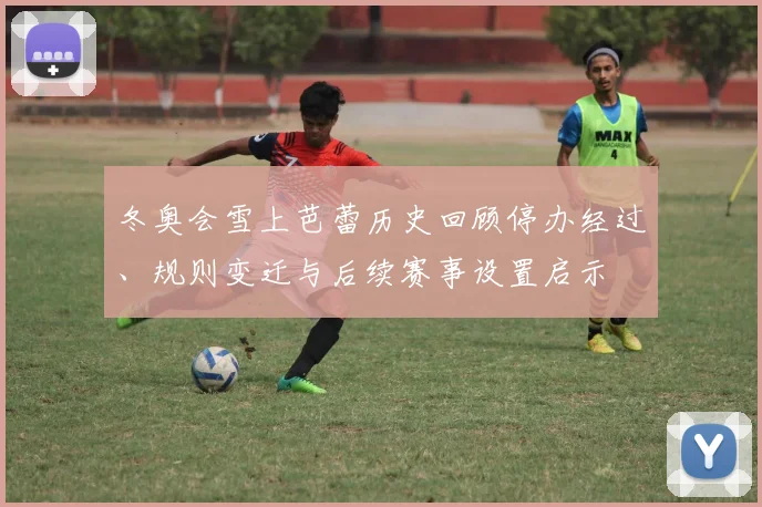 冬奥会雪上芭蕾历史回顾停办经过、规则变迁与后续赛事设置启示