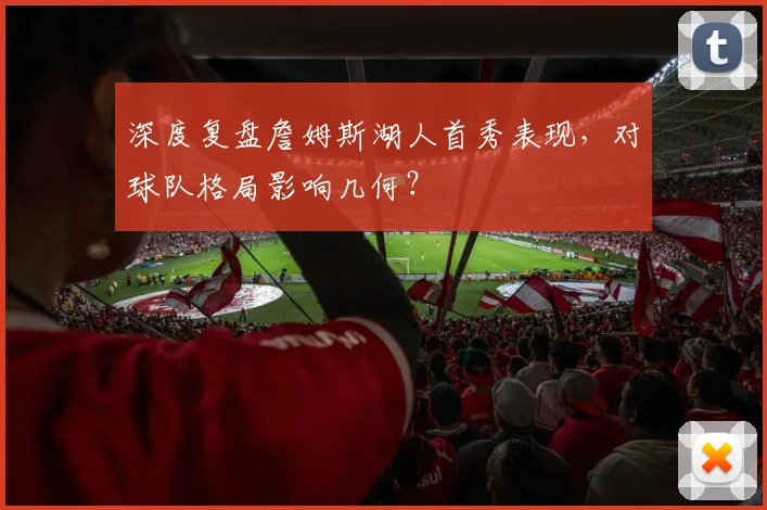 深度复盘詹姆斯湖人首秀表现，对球队格局影响几何？