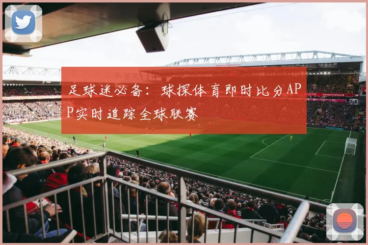 足球迷必备：球探体育即时比分APP实时追踪全球联赛