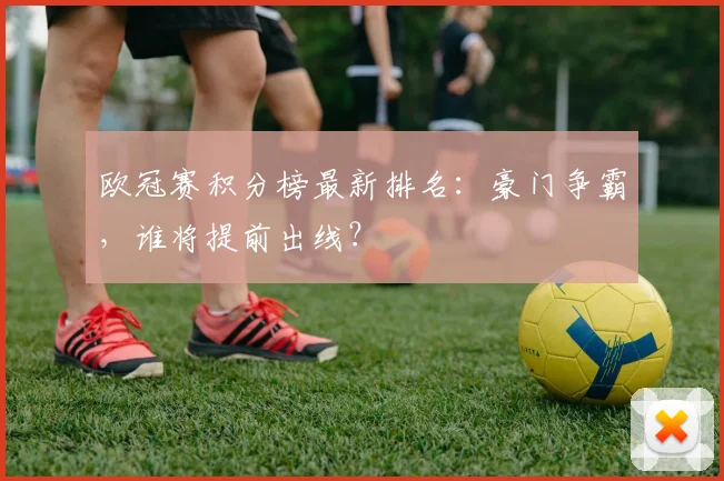 欧冠赛积分榜最新排名：豪门争霸，谁将提前出线？