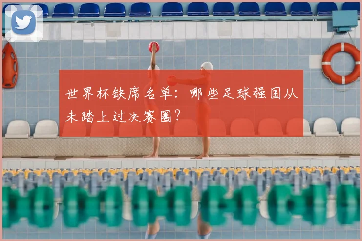 世界杯缺席名单：哪些足球强国从未踏上过决赛圈？