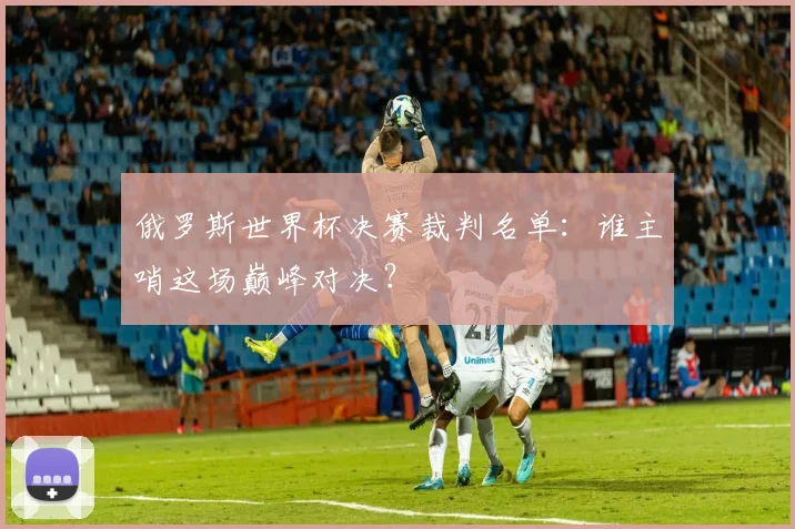 俄罗斯世界杯决赛裁判名单：谁主哨这场巅峰对决？