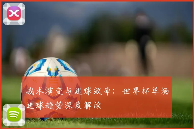 战术演变与进球效率：世界杯单场进球趋势深度解读