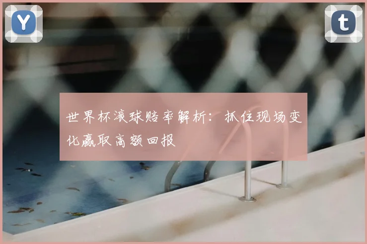 世界杯滚球赔率解析:抓住现场变化赢取高额回报