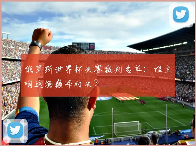 俄罗斯世界杯决赛裁判名单：谁主哨这场巅峰对决？