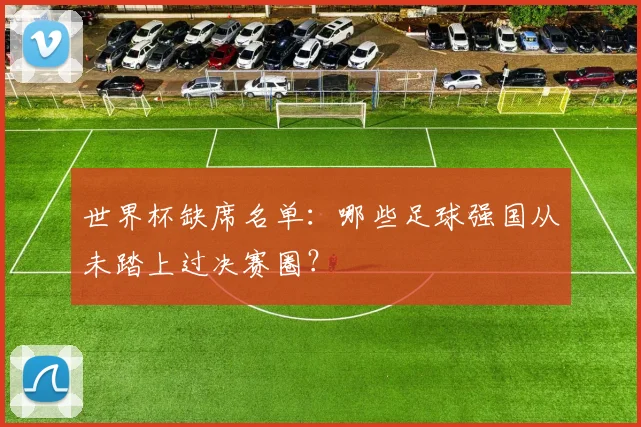 世界杯缺席名单:哪些足球强国从未踏上过决赛圈?