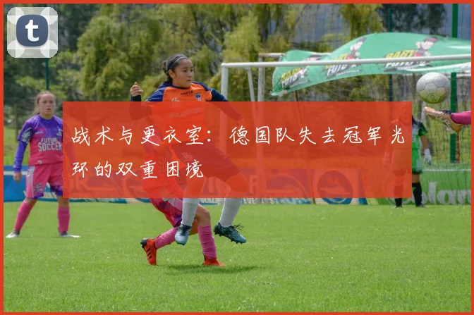 战术与更衣室：德国队失去冠军光环的双重困境