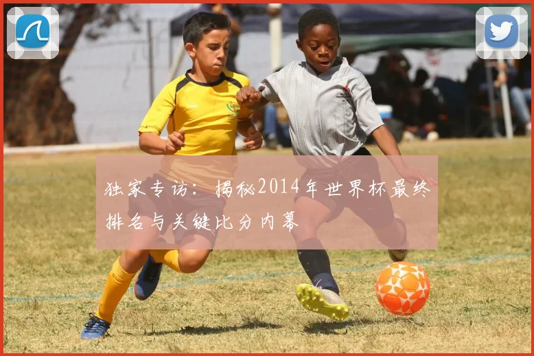 独家专访:揭秘2014年世界杯最终排名与关键比分内幕
