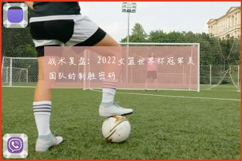 战术复盘：2022女篮世界杯冠军美国队的制胜密码