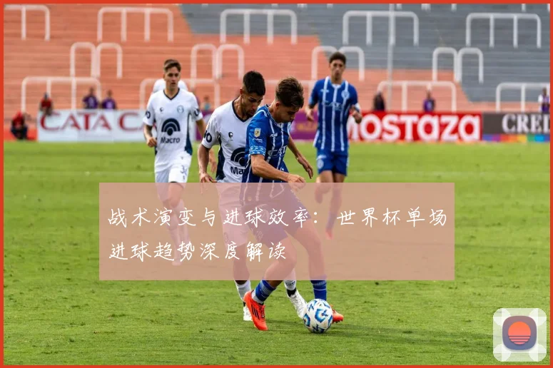 战术演变与进球效率：世界杯单场进球趋势深度解读