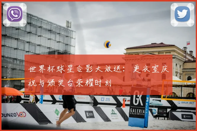 世界杯球星合影大放送：更衣室庆祝与颁奖台荣耀时刻