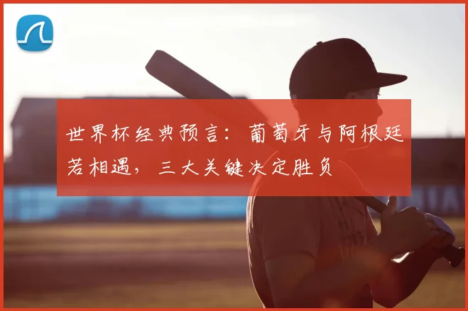 世界杯经典预言：葡萄牙与阿根廷若相遇，三大关键决定胜负