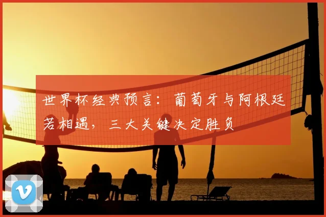 世界杯经典预言：葡萄牙与阿根廷若相遇，三大关键决定胜负