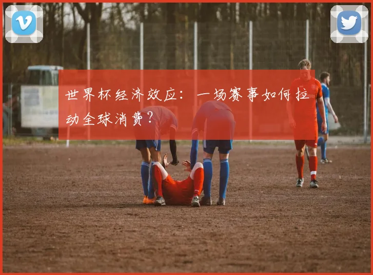 世界杯经济效应：一场赛事如何拉动全球消费？