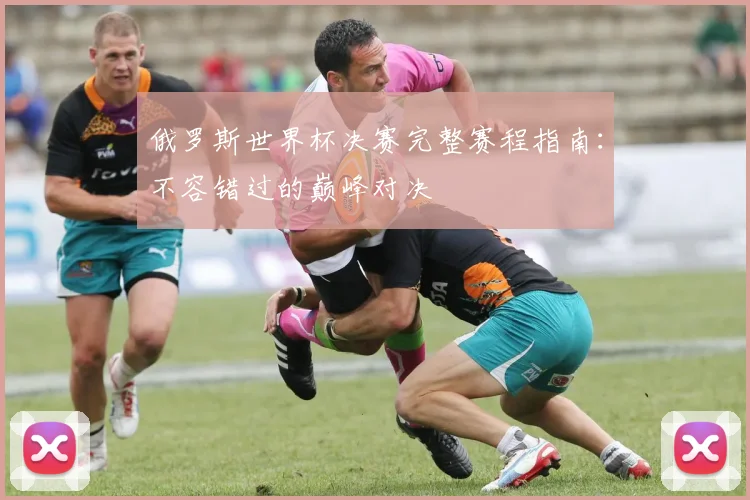 俄罗斯世界杯决赛完整赛程指南：不容错过的巅峰对决
