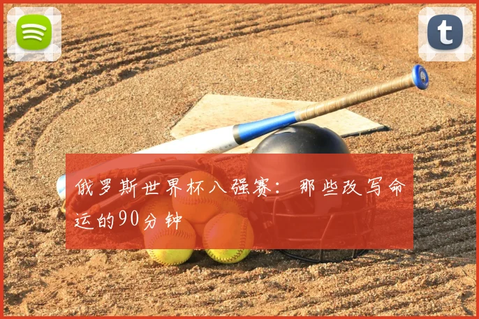 俄罗斯世界杯八强赛：那些改写命运的90分钟