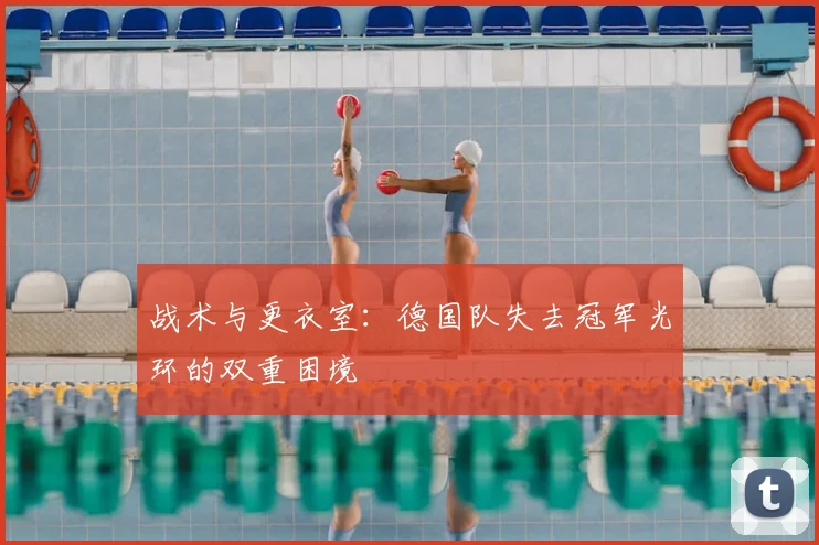 战术与更衣室：德国队失去冠军光环的双重困境