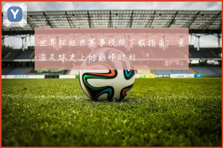 世界杯经典赛事视频下载指南：重温足球史上的巅峰时刻