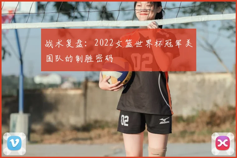战术复盘：2022女篮世界杯冠军美国队的制胜密码