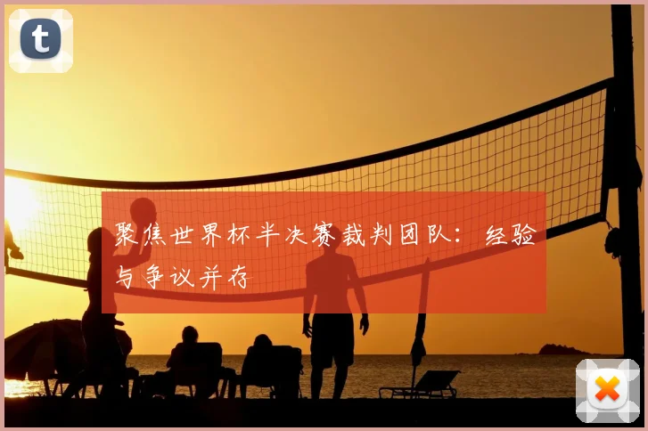 聚焦世界杯半决赛裁判团队:经验与争议并存