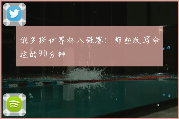 俄罗斯世界杯八强赛：那些改写命运的90分钟